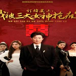 订婚宴上，我被三大女神抢疯了（开局订婚宴，未婚妻弃我而去）全集(大结局)